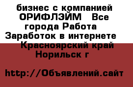 бизнес с компанией ОРИФЛЭЙМ - Все города Работа » Заработок в интернете   . Красноярский край,Норильск г.
